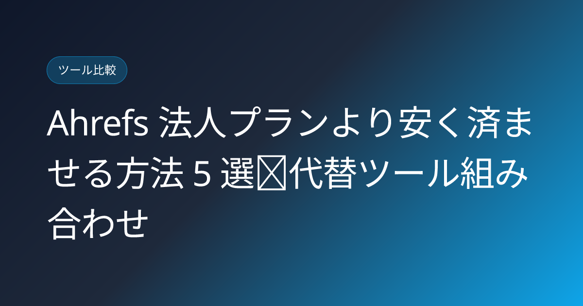 Ahrefs 法人プランより安く済ませる方法 5 選｜代替ツール組み合わせ (ahrefs-corporate-cheaper-alternatives)