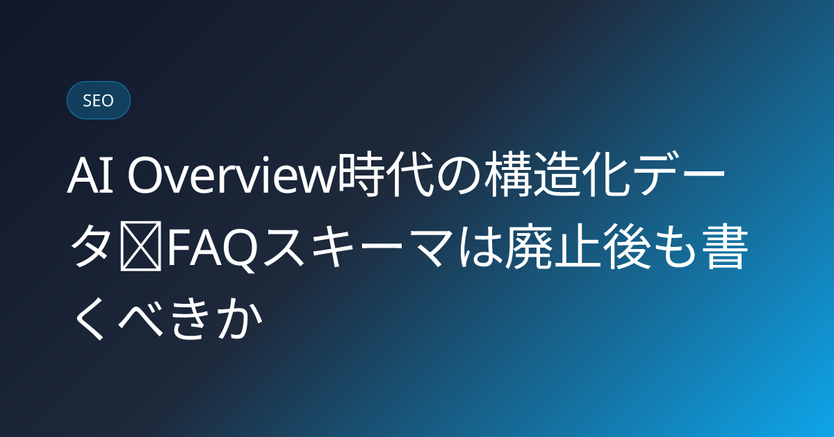 AI Overview時代の構造化データ｜FAQスキーマは廃止後も書くべきか (ai-overview-structured-data-faq-schema)