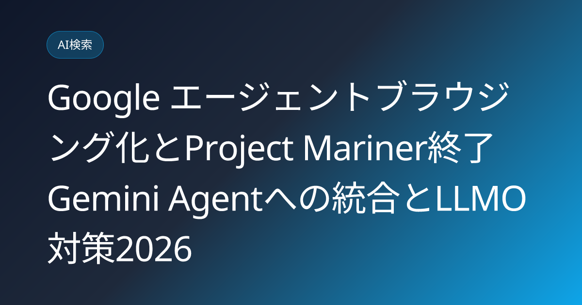 Google エージェントブラウジング化とProject Mariner終了 Gemini Agentへの統合とLLMO対策2026 (google-agentic-browsing-mariner-shutdown-gemini-agent-llmo-2026)
