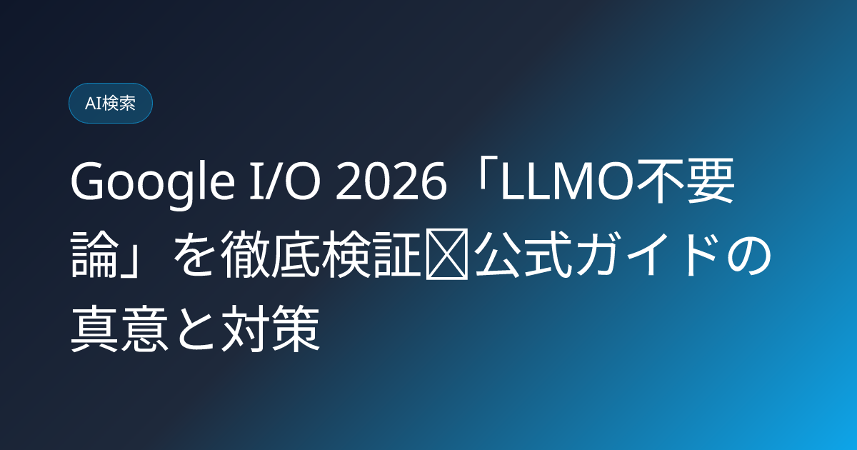 Google I/O 2026「LLMO不要論」を徹底検証｜公式ガイドの真意と対策 (google-io-2026-llmo-dead-theory-verification)