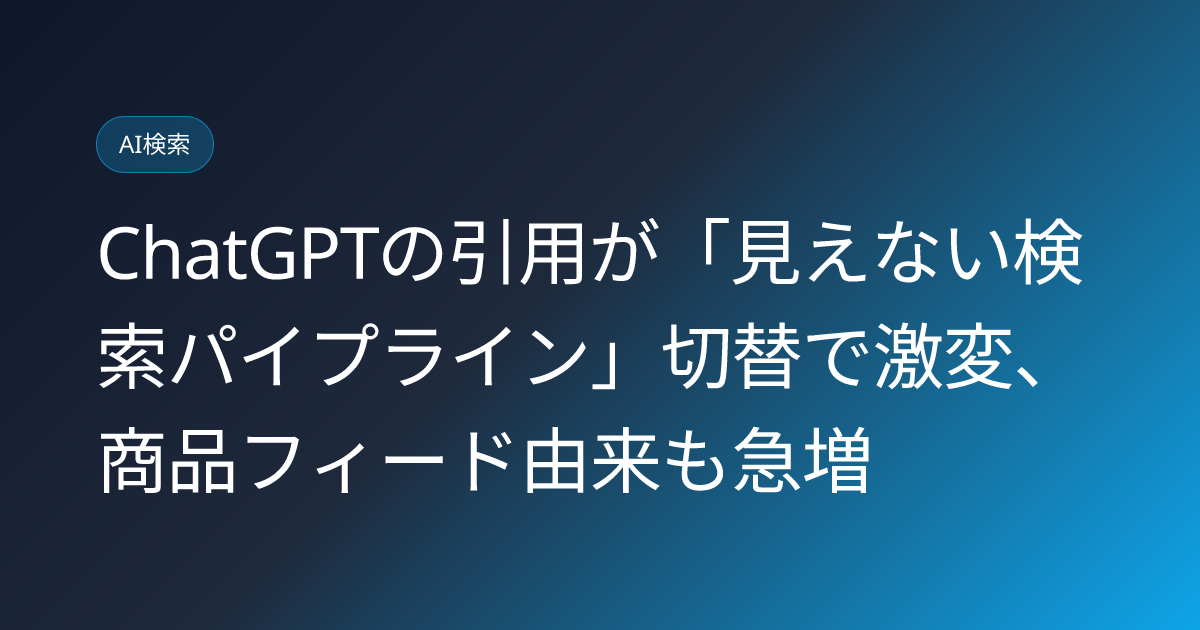 ChatGPTの引用が「見えない検索パイプライン」切替で激変、商品フィード由来も急増 (llmo-news-20260712-chatgpt-hidden-search-pipeline-product-feed-citation)
