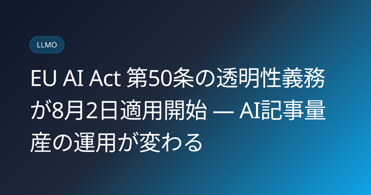 EU AI Act 第50条の透明性義務が8月2日適用開始 — AI記事量産の運用が変わる (llmo-news-20260716-eu-ai-act-article50-transparency-deadline)