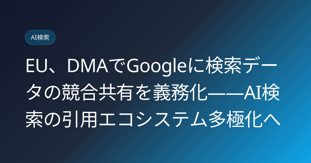 EU、DMAでGoogleに検索データの競合共有を義務化——AI検索の引用エコシステム多極化へ (llmo-news-20260721-eu-dma-google-search-data-sharing)