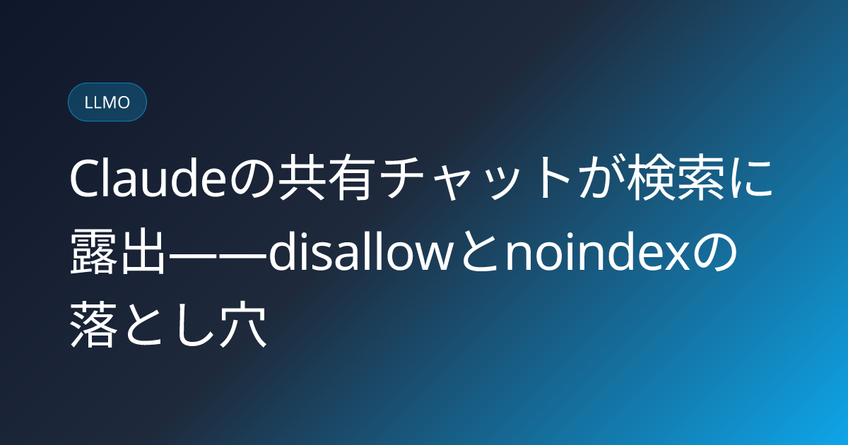 Claudeの共有チャットが検索に露出——disallowとnoindexの落とし穴 (llmo-news-20260730-claude-shared-chats-indexed-noindex-vs-disallow)