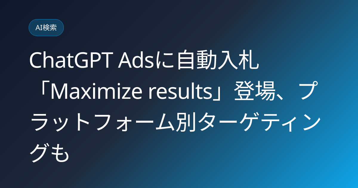 ChatGPT Adsに自動入札「Maximize results」登場、プラットフォーム別ターゲティングも (llmo-news-20260827-chatgpt-ads-maximize-results-automated-bidding)