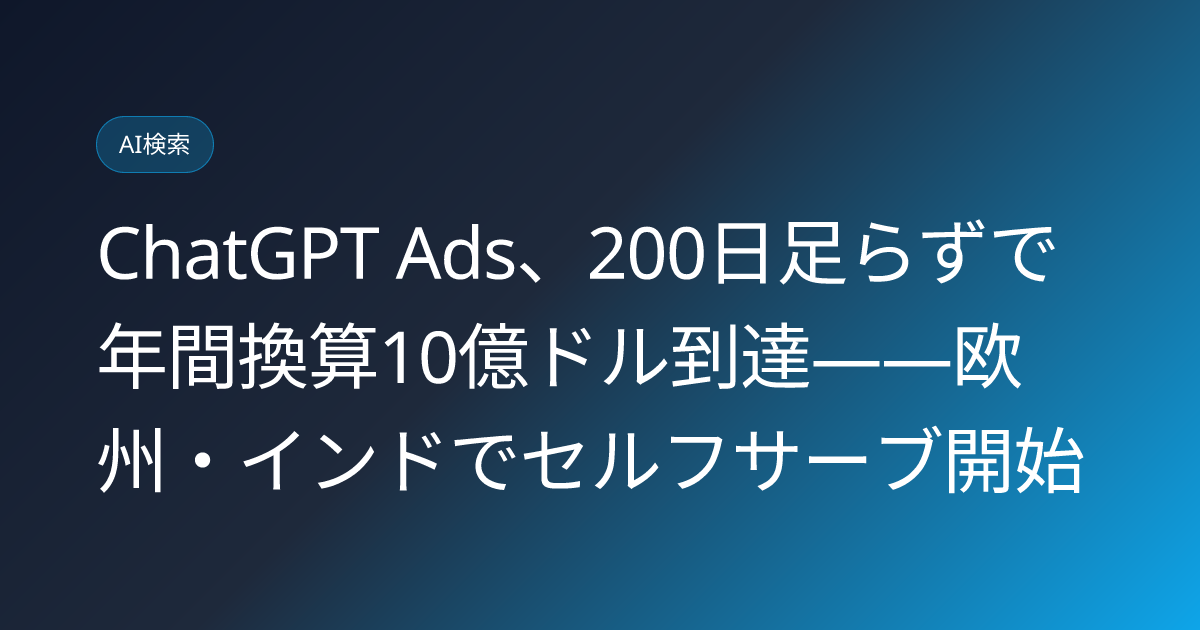 ChatGPT Ads、200日足らずで年間換算10億ドル到達——欧州・インドでセルフサーブ開始 (llmo-news-20260902-chatgpt-ads-1billion-run-rate-selfserve)