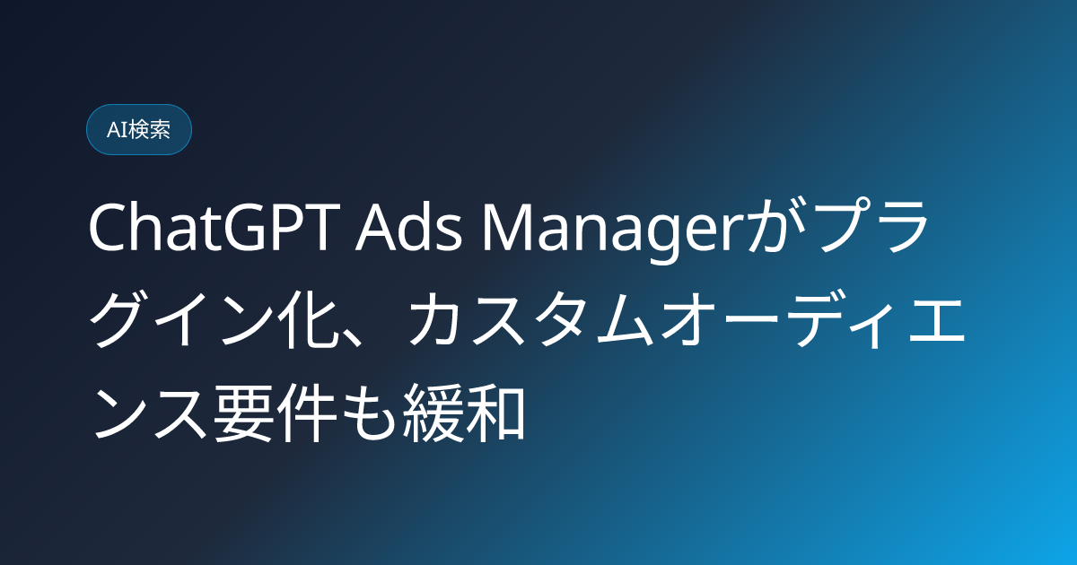 ChatGPT Ads Managerがプラグイン化、カスタムオーディエンス要件も緩和 (llmo-news-20260905-chatgpt-ads-manager-plugin-custom-audience-eea)