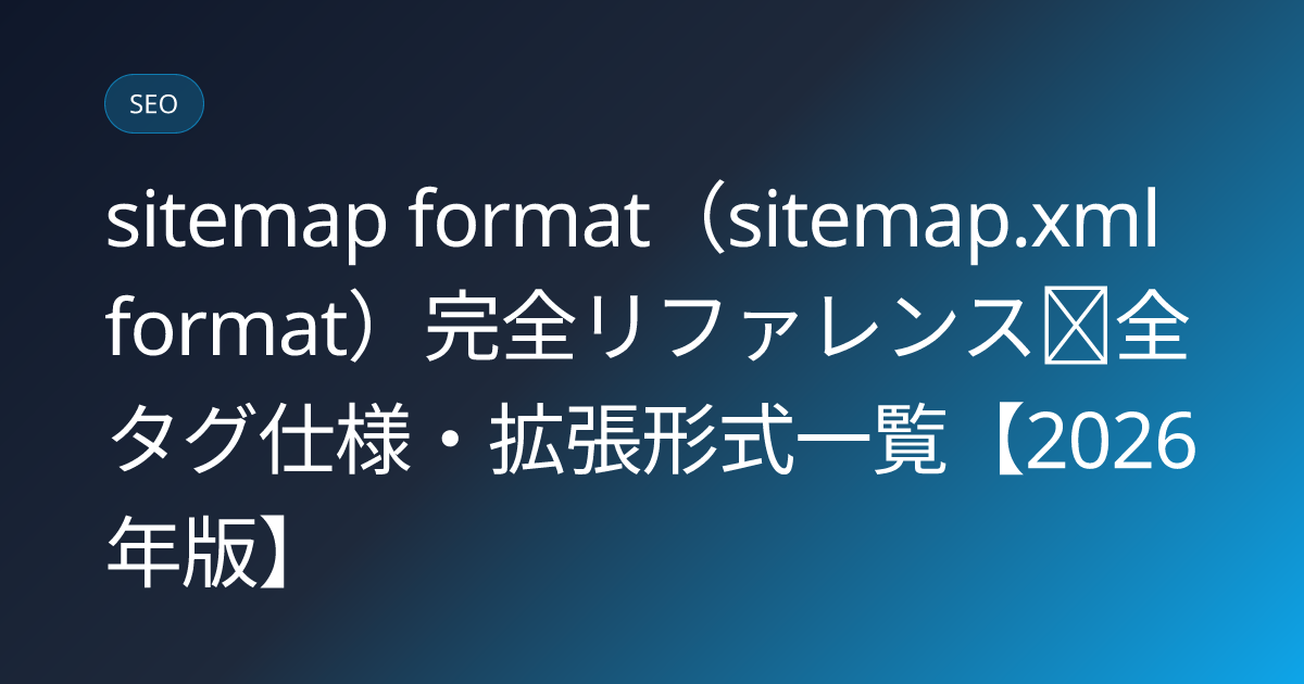 sitemap format（sitemap.xml format）完全リファレンス｜全タグ仕様・拡張形式一覧【2026年版】 (sitemap-xml-format-spec)